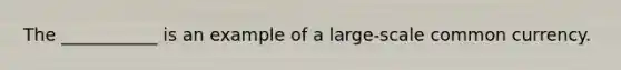 The ___________ is an example of a large-scale common currency.