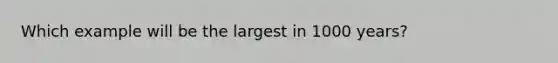 Which example will be the largest in 1000 years?