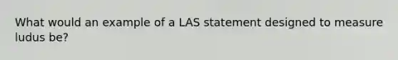 What would an example of a LAS statement designed to measure ludus be?