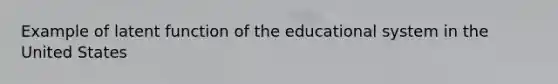 Example of latent function of the educational system in the United States