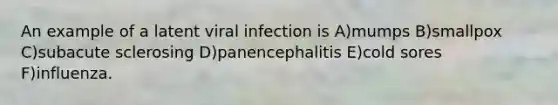 An example of a latent viral infection is A)mumps B)smallpox C)subacute sclerosing D)panencephalitis E)cold sores F)influenza.