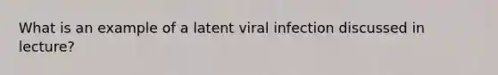 What is an example of a latent viral infection discussed in lecture?