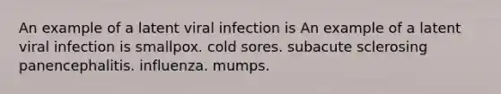 An example of a latent viral infection is An example of a latent viral infection is smallpox. cold sores. subacute sclerosing panencephalitis. influenza. mumps.