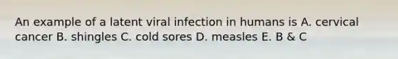 An example of a latent viral infection in humans is A. cervical cancer B. shingles C. cold sores D. measles E. B & C