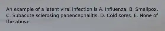 An example of a latent viral infection is A. Influenza. B. Smallpox. C. Subacute sclerosing panencephalitis. D. Cold sores. E. None of the above.