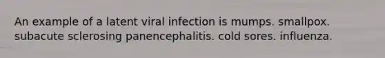 An example of a latent viral infection is mumps. smallpox. subacute sclerosing panencephalitis. cold sores. influenza.