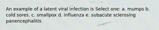 An example of a latent viral infection is Select one: a. mumps b. cold sores. c. smallpox d. influenza e. subacute sclerosing panencephalitis