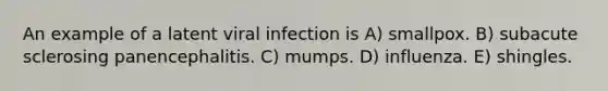 An example of a latent viral infection is A) smallpox. B) subacute sclerosing panencephalitis. C) mumps. D) influenza. E) shingles.