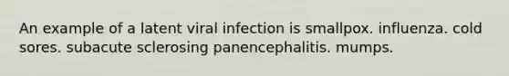 An example of a latent viral infection is smallpox. influenza. cold sores. subacute sclerosing panencephalitis. mumps.