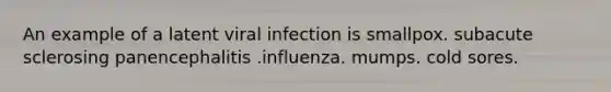 An example of a latent viral infection is smallpox. subacute sclerosing panencephalitis .influenza. mumps. cold sores.