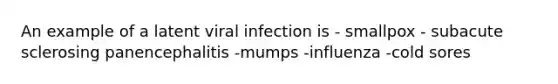 An example of a latent viral infection is - smallpox - subacute sclerosing panencephalitis -mumps -influenza -cold sores