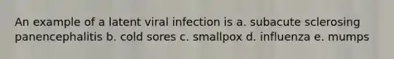 An example of a latent viral infection is a. subacute sclerosing panencephalitis b. cold sores c. smallpox d. influenza e. mumps