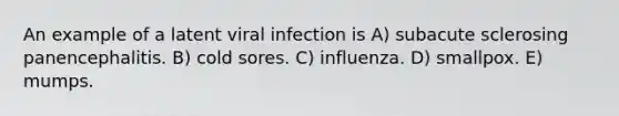 An example of a latent viral infection is A) subacute sclerosing panencephalitis. B) cold sores. C) influenza. D) smallpox. E) mumps.