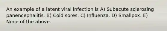 An example of a latent viral infection is A) Subacute sclerosing panencephalitis. B) Cold sores. C) Influenza. D) Smallpox. E) None of the above.