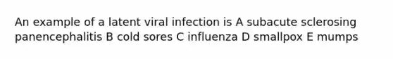 An example of a latent viral infection is A subacute sclerosing panencephalitis B cold sores C influenza D smallpox E mumps