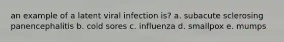 an example of a latent viral infection is? a. subacute sclerosing panencephalitis b. cold sores c. influenza d. smallpox e. mumps