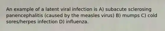 An example of a latent viral infection is A) subacute sclerosing panencephalitis (caused by the measles virus) B) mumps C) cold sores/herpes infection D) influenza.