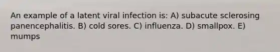 An example of a latent viral infection is: A) subacute sclerosing panencephalitis. B) cold sores. C) influenza. D) smallpox. E) mumps