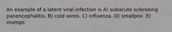 An example of a latent viral infection is A) subacute sclerosing panencephalitis. B) cold sores. C) influenza. D) smallpox. E) mumps