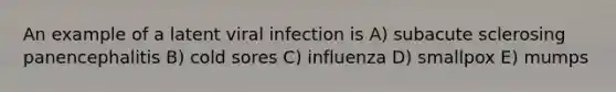 An example of a latent viral infection is A) subacute sclerosing panencephalitis B) cold sores C) influenza D) smallpox E) mumps