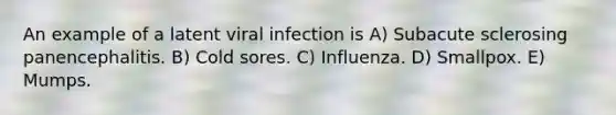 An example of a latent viral infection is A) Subacute sclerosing panencephalitis. B) Cold sores. C) Influenza. D) Smallpox. E) Mumps.