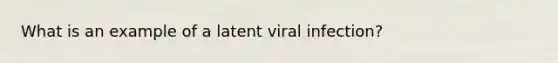 What is an example of a latent viral infection?