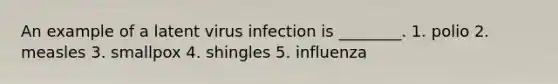 An example of a latent virus infection is ________. 1. polio 2. measles 3. smallpox 4. shingles 5. influenza