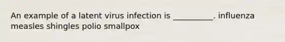 An example of a latent virus infection is __________. influenza measles shingles polio smallpox