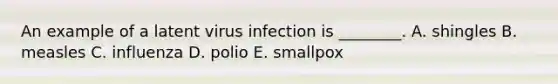 An example of a latent virus infection is ________. A. shingles B. measles C. influenza D. polio E. smallpox