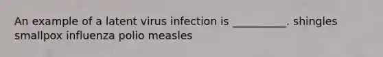 An example of a latent virus infection is __________. shingles smallpox influenza polio measles