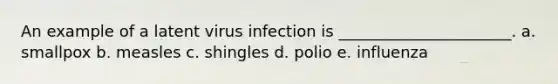 An example of a latent virus infection is ______________________. a. smallpox b. measles c. shingles d. polio e. influenza