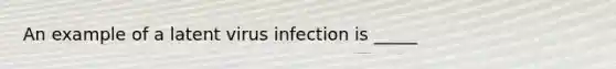 An example of a latent virus infection is _____