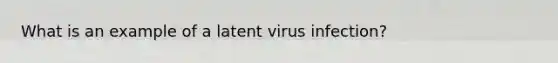 What is an example of a latent virus infection?