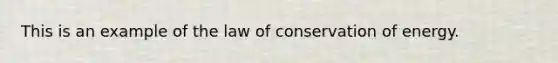 This is an example of the law of conservation of energy.