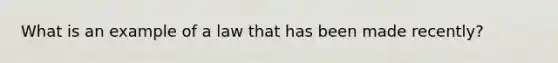 What is an example of a law that has been made recently?