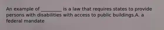 An example of _________ is a law that requires states to provide persons with disabilities with access to public buildings.A. a federal mandate