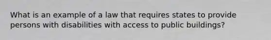 What is an example of a law that requires states to provide persons with disabilities with access to public buildings?