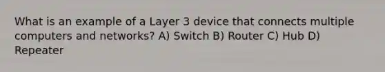 What is an example of a Layer 3 device that connects multiple computers and networks? A) Switch B) Router C) Hub D) Repeater