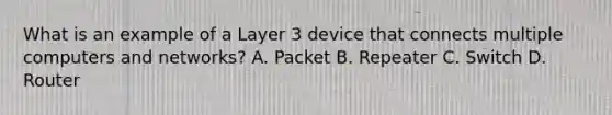 What is an example of a Layer 3 device that connects multiple computers and networks? A. Packet B. Repeater C. Switch D. Router