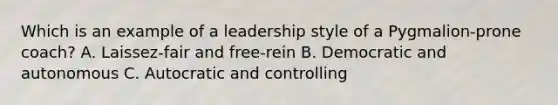 Which is an example of a leadership style of a Pygmalion-prone coach? A. Laissez-fair and free-rein B. Democratic and autonomous C. Autocratic and controlling