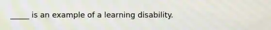 _____ is an example of a learning disability.