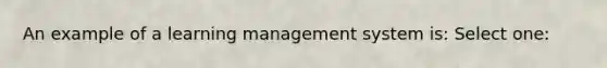 An example of a learning management system is: Select one: