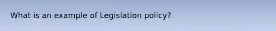 What is an example of Legislation policy?