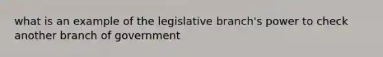 what is an example of the legislative branch's power to check another branch of government