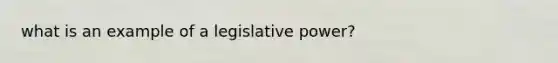 what is an example of a <a href='https://www.questionai.com/knowledge/kkpmIpG7tU-legislative-power' class='anchor-knowledge'>legislative power</a>?