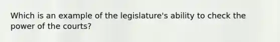 Which is an example of the legislature's ability to check the power of the courts?