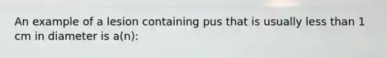 An example of a lesion containing pus that is usually less than 1 cm in diameter is a(n):