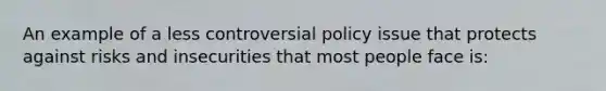 An example of a less controversial policy issue that protects against risks and insecurities that most people face is: