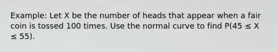 Example: Let X be the number of heads that appear when a fair coin is tossed 100 times. Use the normal curve to find P(45 ≤ X ≤ 55).