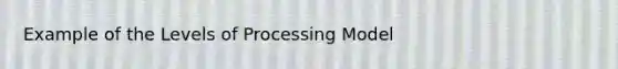 Example of the Levels of Processing Model